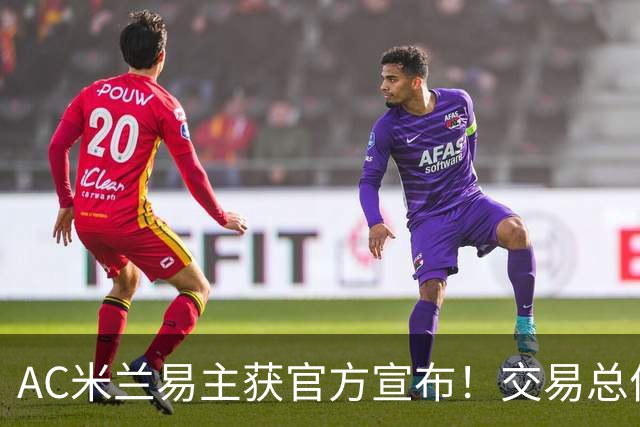 AC米兰易主获官方宣布！交易总价12亿欧元